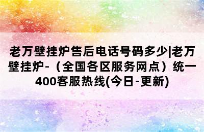 老万壁挂炉售后电话号码多少|老万壁挂炉-（全国各区服务网点）统一400客服热线(今日-更新)